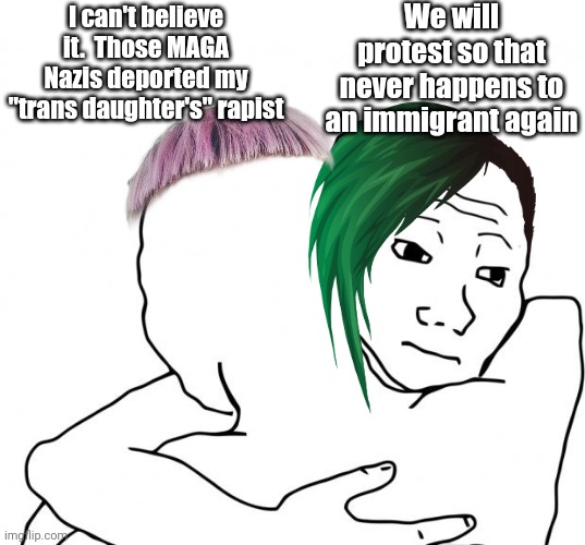 I Know That Feel Bro Meme | I can't believe it.  Those MAGA Nazis deported my "trans daughter's" rapist We will protest so that never happens to an immigrant again | image tagged in memes,i know that feel bro | made w/ Imgflip meme maker