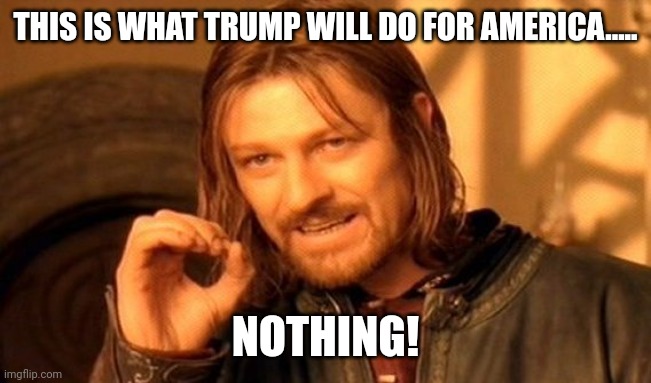 Trump's plan for America.... | THIS IS WHAT TRUMP WILL DO FOR AMERICA..... NOTHING! | made w/ Imgflip meme maker