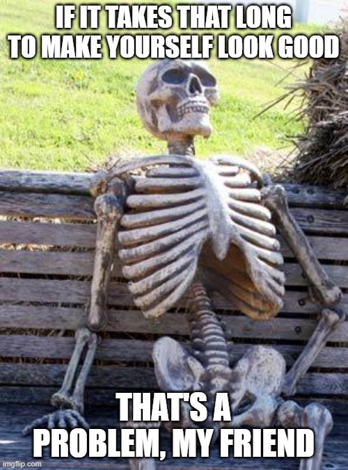 Waiting Skeleton Meme | IF IT TAKES THAT LONG TO MAKE YOURSELF LOOK GOOD THAT'S A PROBLEM, MY FRIEND | image tagged in memes,waiting skeleton | made w/ Imgflip meme maker