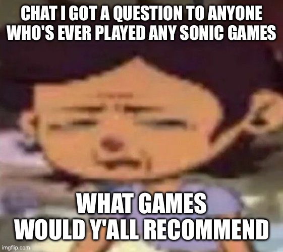 I'm currently playing sonic adventure 2 and sonic cd | CHAT I GOT A QUESTION TO ANYONE WHO'S EVER PLAYED ANY SONIC GAMES; WHAT GAMES WOULD Y'ALL RECOMMEND | image tagged in luz distressed | made w/ Imgflip meme maker