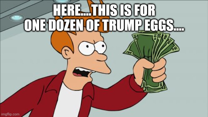 Hey MAGA...Youre screwed!!!!????? | HERE....THIS IS FOR ONE DOZEN OF TRUMP EGGS.... | image tagged in trump,eggs | made w/ Imgflip meme maker