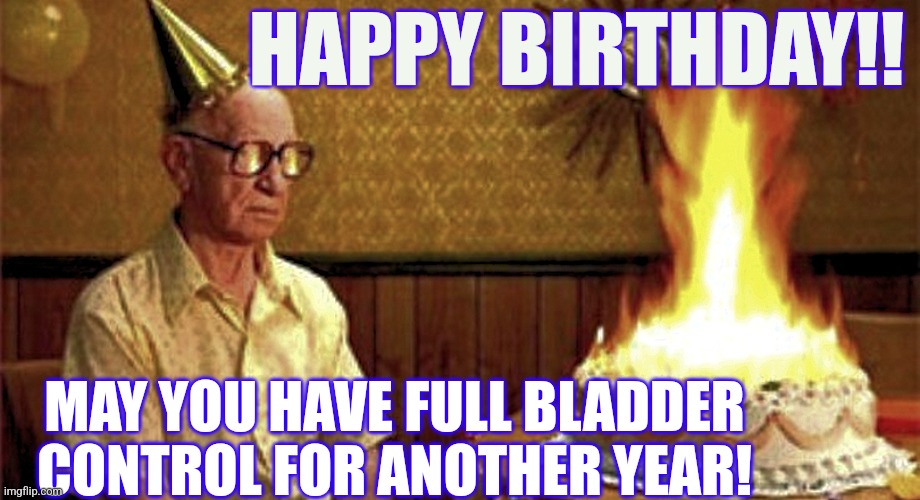 Happy Birthday Old Man | HAPPY BIRTHDAY!! MAY YOU HAVE FULL BLADDER CONTROL FOR ANOTHER YEAR! | image tagged in happy birthday old man | made w/ Imgflip meme maker