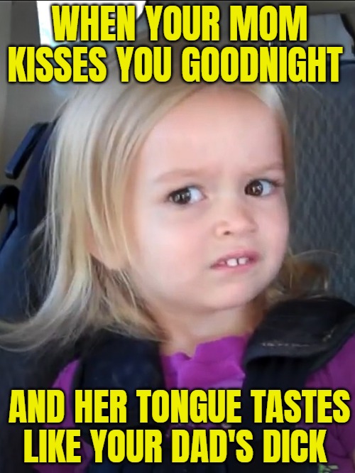 Some say that incest can't become more dark. Well I couldn't include anal torture | WHEN YOUR MOM KISSES YOU GOODNIGHT; AND HER TONGUE TASTES LIKE YOUR DAD'S DICK | image tagged in awkward face meme,dark humor,nsfw,funny | made w/ Imgflip meme maker