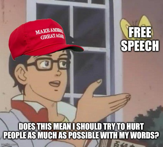 Does this justify abuse? | FREE SPEECH; DOES THIS MEAN I SHOULD TRY TO HURT PEOPLE AS MUCH AS POSSIBLE WITH MY WORDS? | image tagged in memes,is this a pigeon,free speech,maga,abuse,hate speech | made w/ Imgflip meme maker