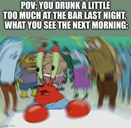 Mr Krabs Blur Meme | POV: YOU DRUNK A LITTLE TOO MUCH AT THE BAR LAST NIGHT. 
 WHAT YOU SEE THE NEXT MORNING: | image tagged in memes,mr krabs blur meme | made w/ Imgflip meme maker