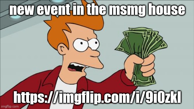 Shut Up And Take My Money Fry | new event in the msmg house; https://imgflip.com/i/9i0zkl | image tagged in memes,shut up and take my money fry | made w/ Imgflip meme maker