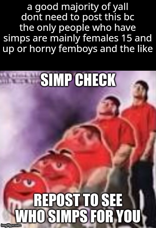 talking msmg wise ofc | a good majority of yall dont need to post this bc the only people who have simps are mainly females 15 and up or horny femboys and the like | image tagged in simp check | made w/ Imgflip meme maker