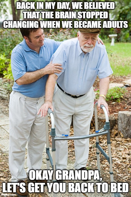 neuroplasticity meme | BACK IN MY DAY, WE BELIEVED THAT THE BRAIN STOPPED CHANGING WHEN WE BECAME ADULTS; OKAY GRANDPA, LET'S GET YOU BACK TO BED | image tagged in okay grandpa let's get you to bed | made w/ Imgflip meme maker