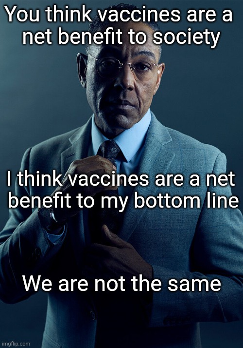 Gus Fring we are not the same | You think vaccines are a 
net benefit to society; I think vaccines are a net 
benefit to my bottom line; We are not the same | image tagged in gus fring we are not the same | made w/ Imgflip meme maker