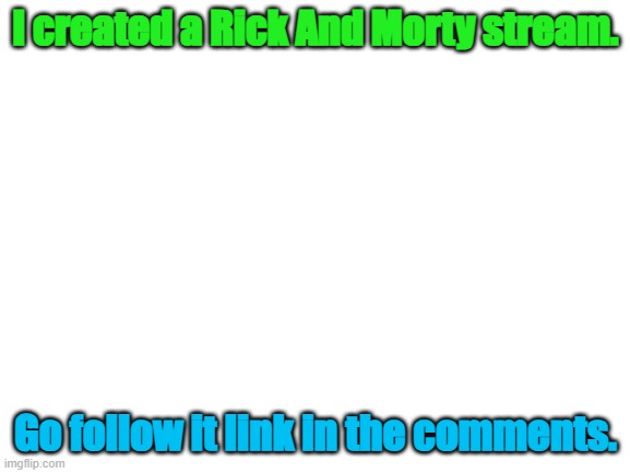 go follow it (link)- https://imgflip.com/m/Rick-And-Morty-Talk | I created a Rick And Morty stream. Go follow it link in the comments. | image tagged in blank white template | made w/ Imgflip meme maker