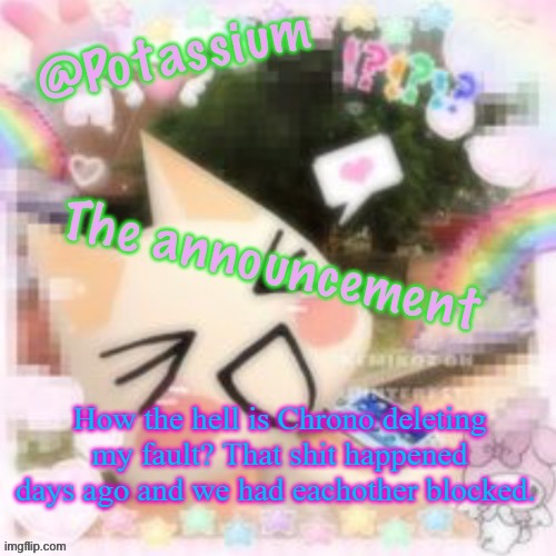 Potassium's Sillycore Template | How the hell is Chrono deleting my fault? That shit happened days ago and we had eachother blocked. | image tagged in potassium's sillycore template | made w/ Imgflip meme maker