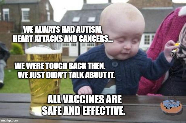 drunk baby with cigarette | WE ALWAYS HAD AUTISM, HEART ATTACKS AND CANCERS...                                                       WE WERE TOUGH BACK THEN.          WE JUST DIDN'T TALK ABOUT IT. ALL VACCINES ARE SAFE AND EFFECTIVE. | image tagged in drunk baby with cigarette | made w/ Imgflip meme maker