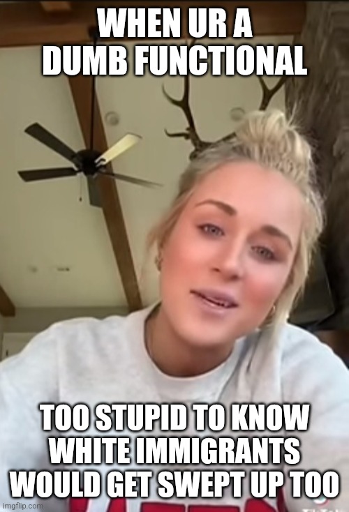 They ban Sarah J Maas books for the "Protect children" agenda. Lol silly fuks | WHEN UR A DUMB FUNCTIONAL; TOO STUPID TO KNOW WHITE IMMIGRANTS WOULD GET SWEPT UP TOO | image tagged in funny,oops,immigration | made w/ Imgflip meme maker