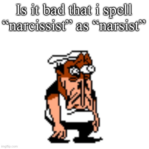 Disturbed Peppino | Is it bad that i spell “narcissist” as “narsist” | image tagged in disturbed peppino | made w/ Imgflip meme maker