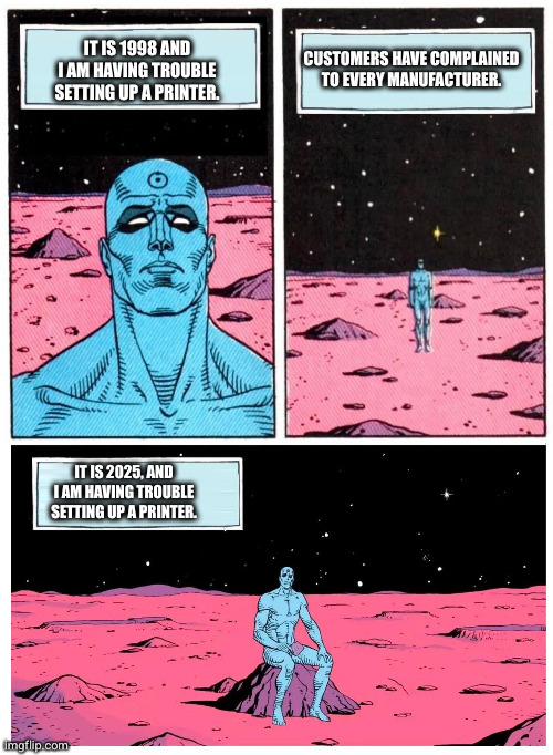 printer problems | IT IS 1998 AND I AM HAVING TROUBLE SETTING UP A PRINTER. CUSTOMERS HAVE COMPLAINED TO EVERY MANUFACTURER. IT IS 2025, AND I AM HAVING TROUBLE SETTING UP A PRINTER. | image tagged in doctor manhattan it is 1985 | made w/ Imgflip meme maker