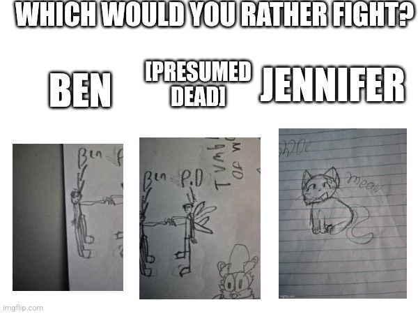 CHOOSE | WHICH WOULD YOU RATHER FIGHT? [PRESUMED DEAD]; BEN; JENNIFER | image tagged in drawing,so you have chosen death,art | made w/ Imgflip meme maker