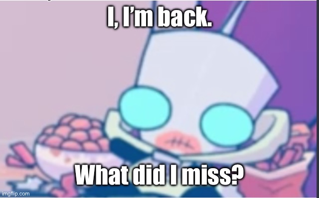 I’m back. | I, I’m back. What did I miss? | image tagged in gir,invader zim | made w/ Imgflip meme maker