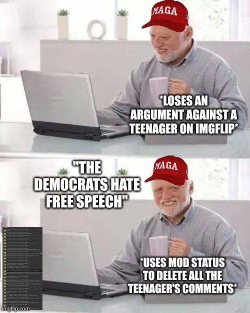 Sad conservative mods | *LOSES AN ARGUMENT AGAINST A TEENAGER ON IMGFLIP*; "THE DEMOCRATS HATE FREE SPEECH"; *USES MOD STATUS TO DELETE ALL THE TEENAGER'S COMMENTS* | image tagged in memes,hide the pain harold,mods,conservative hypocrisy,pathetic,argument | made w/ Imgflip meme maker