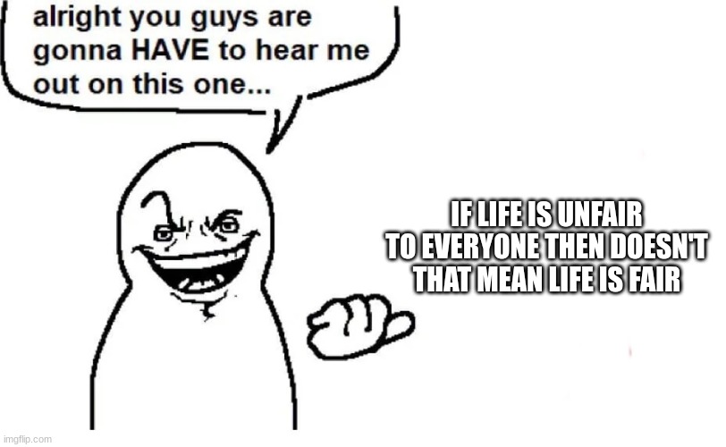 Just one of those random thoughts | IF LIFE IS UNFAIR TO EVERYONE THEN DOESN'T THAT MEAN LIFE IS FAIR | image tagged in hear me out | made w/ Imgflip meme maker