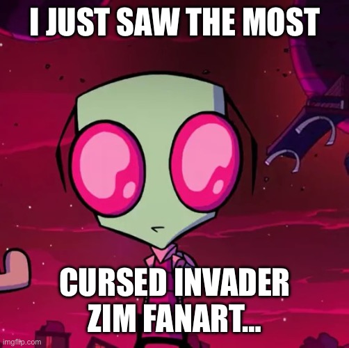 Where is the unsee juice? | I JUST SAW THE MOST; CURSED INVADER ZIM FANART… | image tagged in zim looks so sad,invader zim,cursed image,why are you reading this,why are you reading the tags,help me | made w/ Imgflip meme maker