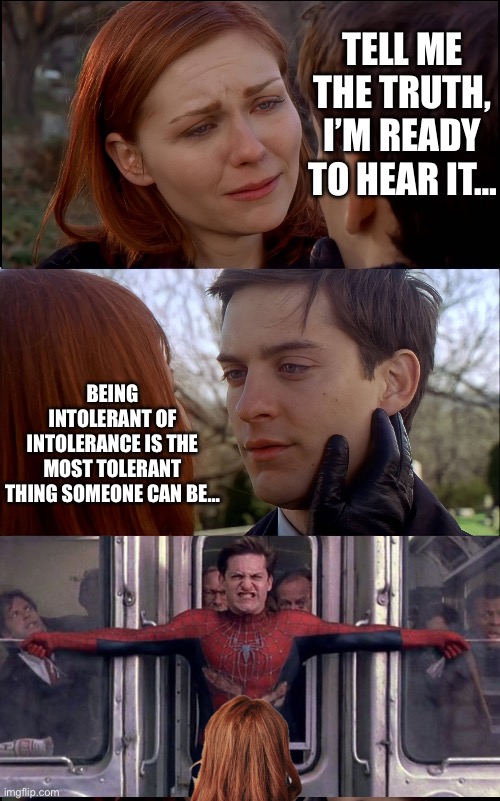 Tell me the truth spider man BLANK | TELL ME THE TRUTH, I’M READY TO HEAR IT…; BEING INTOLERANT OF INTOLERANCE IS THE MOST TOLERANT THING SOMEONE CAN BE… | image tagged in tell me the truth spider man blank | made w/ Imgflip meme maker