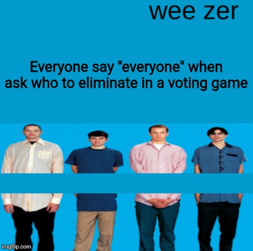 Trust | Everyone say "everyone" when ask who to eliminate in a voting game | image tagged in wee zer | made w/ Imgflip meme maker