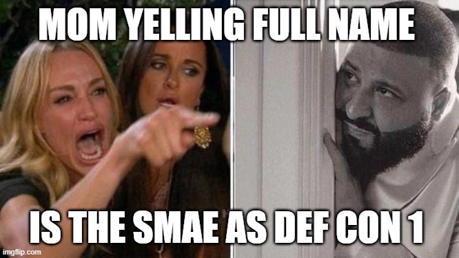 mom yelling | MOM YELLING FULL NAME; IS THE SMAE AS DEF CON 1 | image tagged in when mom yells at me | made w/ Imgflip meme maker