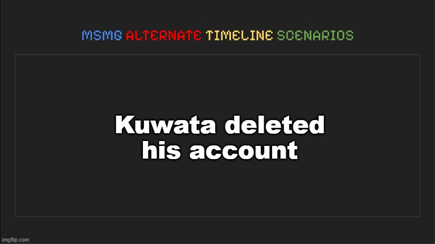 MSMG: Alternate Timeline Scenarios | Kuwata deleted his account | image tagged in msmg alternate timeline scenarios | made w/ Imgflip meme maker