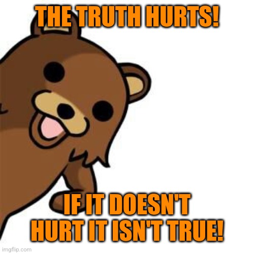 Pedo Bear Creepin In | THE TRUTH HURTS! IF IT DOESN'T HURT IT ISN'T TRUE! | image tagged in pedo bear creepin in | made w/ Imgflip meme maker