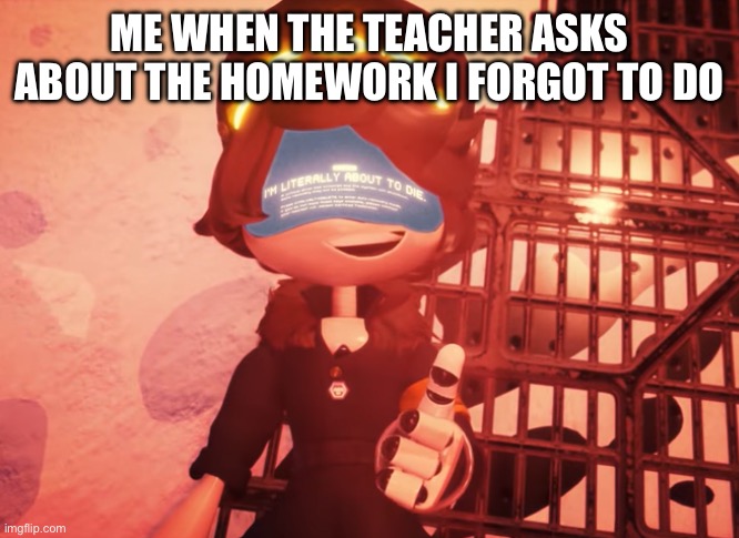 I am literally about to die | ME WHEN THE TEACHER ASKS ABOUT THE HOMEWORK I FORGOT TO DO | image tagged in i am literally about to die | made w/ Imgflip meme maker