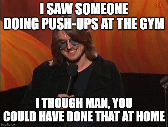 Mitch Hedberg | I SAW SOMEONE DOING PUSH-UPS AT THE GYM; I THOUGH MAN, YOU COULD HAVE DONE THAT AT HOME | image tagged in mitch hedberg | made w/ Imgflip meme maker