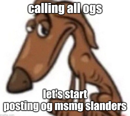 sad dog | calling all ogs; let's start posting og msmg slanders | image tagged in sad dog | made w/ Imgflip meme maker