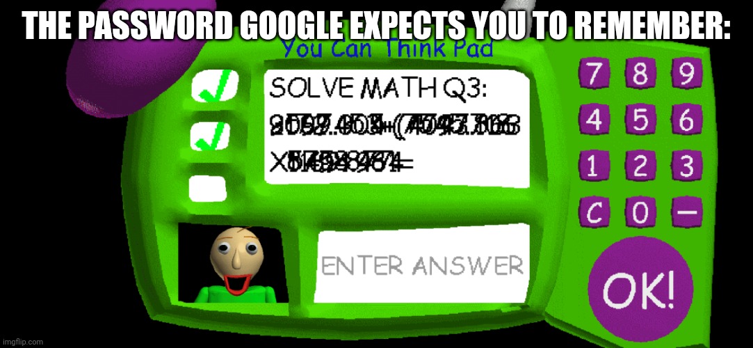 Baldi's Impossible Question | THE PASSWORD GOOGLE EXPECTS YOU TO REMEMBER: | image tagged in baldi's impossible question | made w/ Imgflip meme maker