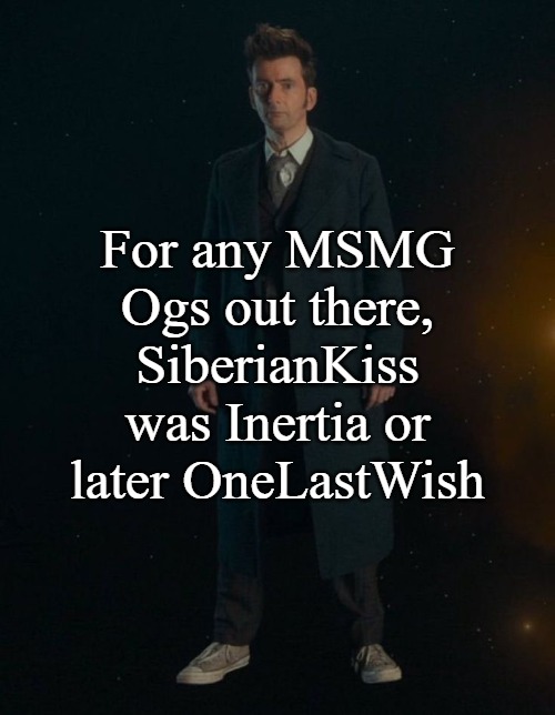 Ask me how I know | For any MSMG Ogs out there, SiberianKiss was Inertia or later OneLastWish | image tagged in 14th doctor | made w/ Imgflip meme maker