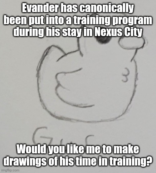 Haven't posted in a LONG while, so might as well start with some oc artwork | Evander has canonically been put into a training program during his stay in Nexus City; Would you like me to make drawings of his time in training? | made w/ Imgflip meme maker