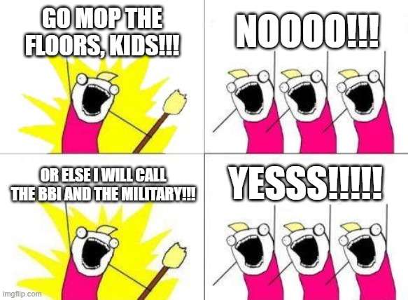 Heh. | GO MOP THE FLOORS, KIDS!!! NOOOO!!! YESSS!!!!! OR ELSE I WILL CALL THE BBI AND THE MILITARY!!! | image tagged in memes,what do we want | made w/ Imgflip meme maker