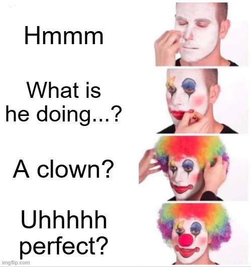 My reaction | Hmmm; What is he doing...? A clown? Uhhhhh perfect? | image tagged in memes,clown applying makeup | made w/ Imgflip meme maker