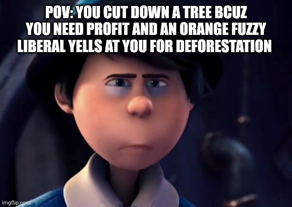 Onceler | POV: YOU CUT DOWN A TREE BCUZ YOU NEED PROFIT AND AN ORANGE FUZZY LIBERAL YELLS AT YOU FOR DEFORESTATION | image tagged in onceler | made w/ Imgflip meme maker