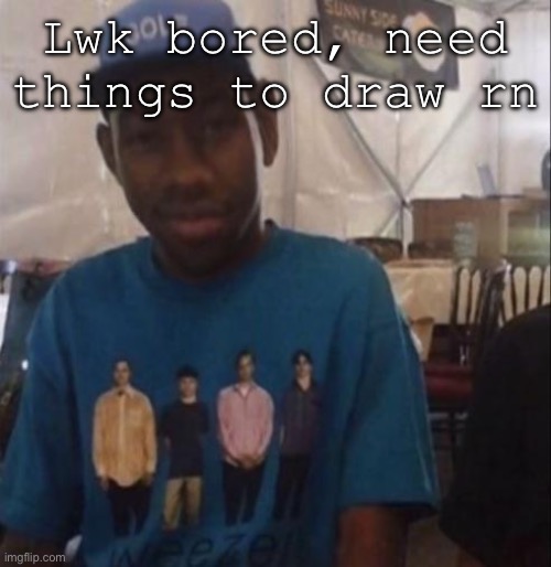 Weezer the Creator | Lwk bored, need things to draw rn | image tagged in weezer the creator | made w/ Imgflip meme maker