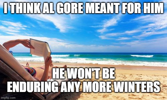 4-relax-beach | I THINK AL GORE MEANT FOR HIM HE WON'T BE ENDURING ANY MORE WINTERS | image tagged in 4-relax-beach | made w/ Imgflip meme maker