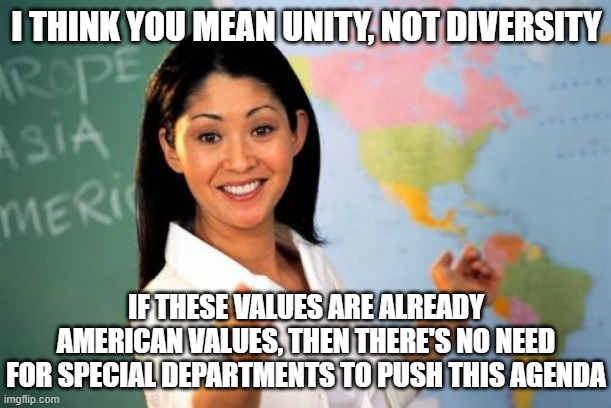 Unhelpful High School Teacher Meme | I THINK YOU MEAN UNITY, NOT DIVERSITY IF THESE VALUES ARE ALREADY AMERICAN VALUES, THEN THERE'S NO NEED FOR SPECIAL DEPARTMENTS TO PUSH THIS | image tagged in memes,unhelpful high school teacher | made w/ Imgflip meme maker