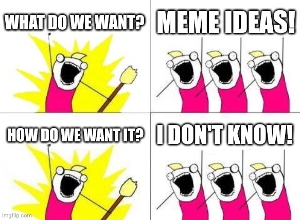 "What was my meme idea again?" | WHAT DO WE WANT? MEME IDEAS! HOW DO WE WANT IT? I DON'T KNOW! | image tagged in memes,what do we want,why are you reading this,funny | made w/ Imgflip meme maker