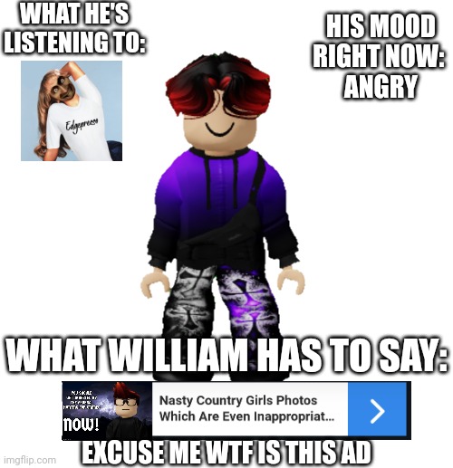 If William made an announcement template | WHAT HE'S LISTENING TO:; HIS MOOD RIGHT NOW: 
ANGRY; WHAT WILLIAM HAS TO SAY:; EXCUSE ME WTF IS THIS AD | image tagged in william miller,william,memes,ads,announcement template,edgepresso | made w/ Imgflip meme maker