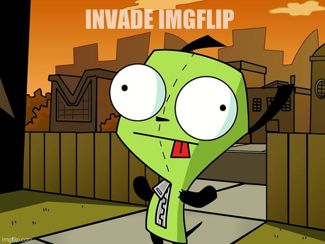 YES LOL | INVADE IMGFLIP | image tagged in gir | made w/ Imgflip meme maker