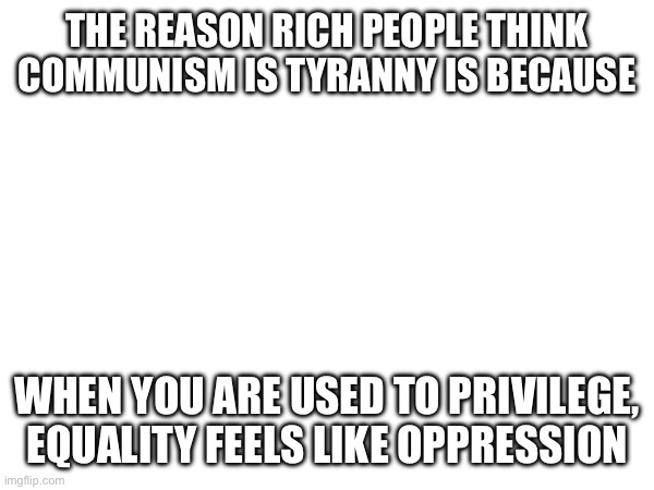 THE REASON RICH PEOPLE THINK COMMUNISM IS TYRANNY IS BECAUSE; WHEN YOU ARE USED TO PRIVILEGE, EQUALITY FEELS LIKE OPPRESSION | made w/ Imgflip meme maker