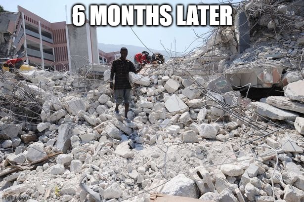 Haiti Rubble | 6 MONTHS LATER | image tagged in haiti rubble | made w/ Imgflip meme maker