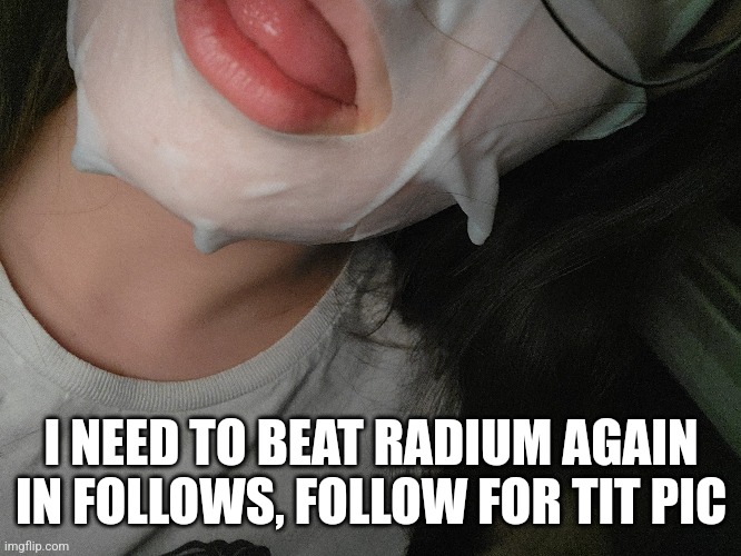 I NEED TO BEAT RADIUM AGAIN IN FOLLOWS, FOLLOW FOR TIT PIC | made w/ Imgflip meme maker