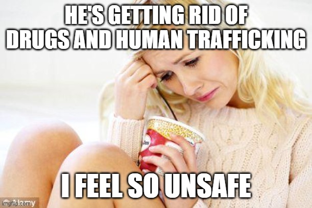 crying woman eating ice cream | HE'S GETTING RID OF DRUGS AND HUMAN TRAFFICKING; I FEEL SO UNSAFE | image tagged in crying woman eating ice cream | made w/ Imgflip meme maker