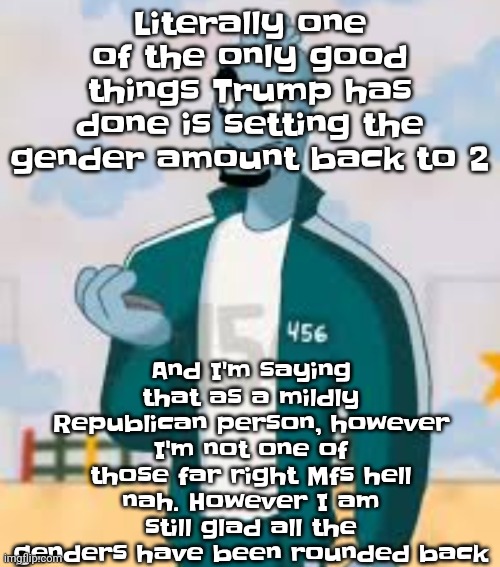 Listening to no diggity by blackstreet rn | And I'm saying that as a mildly Republican person, however I'm not one of those far right Mfs hell nah. However I am still glad all the genders have been rounded back; Literally one of the only good things Trump has done is setting the gender amount back to 2 | image tagged in squiggame | made w/ Imgflip meme maker