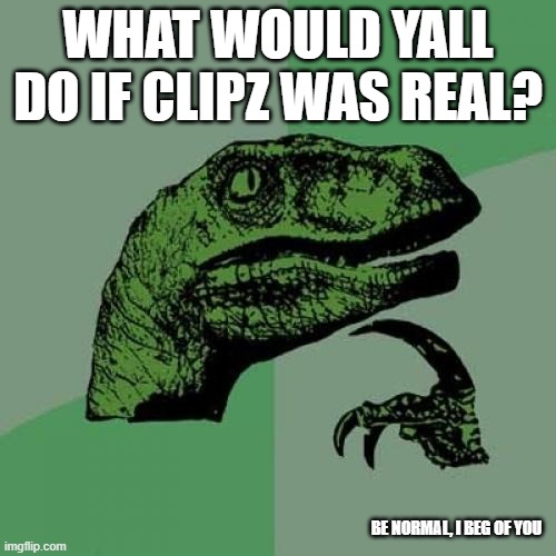 a lil thought | WHAT WOULD YALL DO IF CLIPZ WAS REAL? BE NORMAL, I BEG OF YOU | image tagged in memes,philosoraptor | made w/ Imgflip meme maker